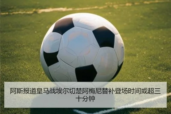 阿斯报道皇马战埃尔切楚阿梅尼替补登场时间或超三十分钟